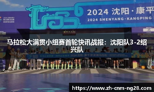 马拉松大满贯小组赛首轮快讯战报：沈阳队3-2绍兴队